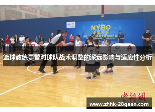 篮球教练更替对球队战术调整的深远影响与适应性分析