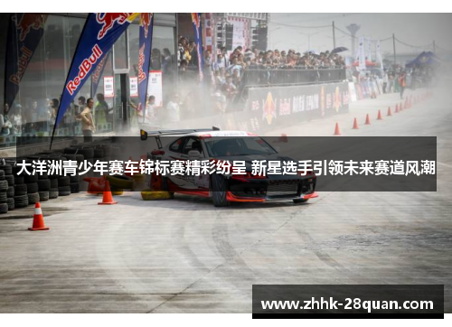 大洋洲青少年赛车锦标赛精彩纷呈 新星选手引领未来赛道风潮