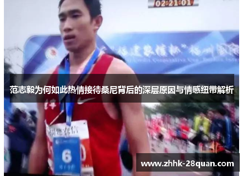 范志毅为何如此热情接待桑尼背后的深层原因与情感纽带解析