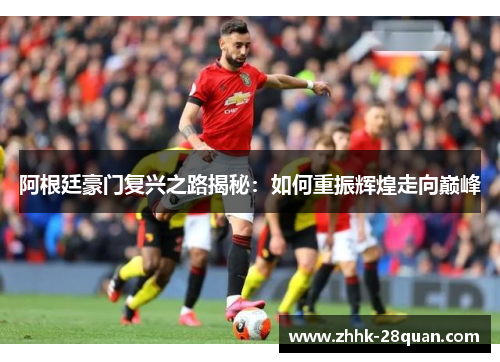阿根廷豪门复兴之路揭秘：如何重振辉煌走向巅峰