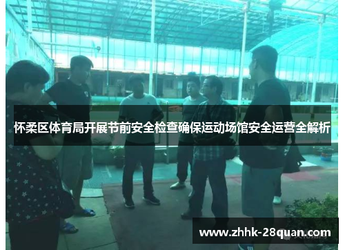 怀柔区体育局开展节前安全检查确保运动场馆安全运营全解析