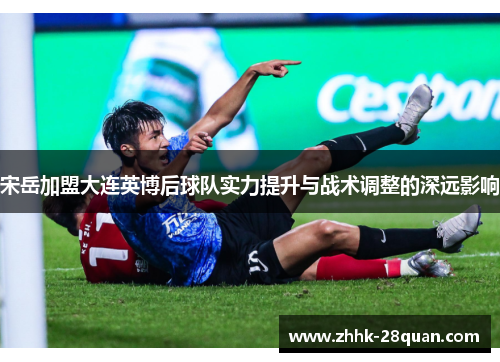 宋岳加盟大连英博后球队实力提升与战术调整的深远影响