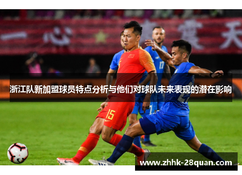 浙江队新加盟球员特点分析与他们对球队未来表现的潜在影响