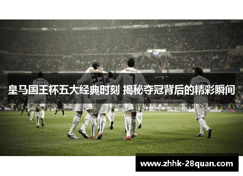 皇马国王杯五大经典时刻 揭秘夺冠背后的精彩瞬间