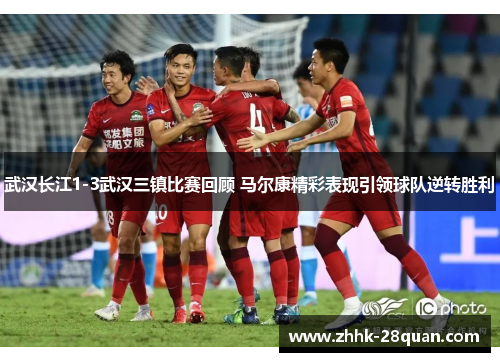 武汉长江1-3武汉三镇比赛回顾 马尔康精彩表现引领球队逆转胜利