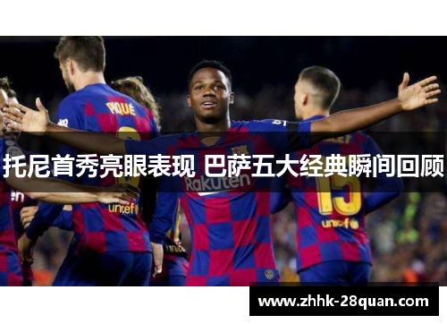 托尼首秀亮眼表现 巴萨五大经典瞬间回顾