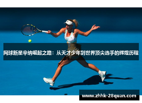 网球新星辛纳崛起之路：从天才少年到世界顶尖选手的辉煌历程