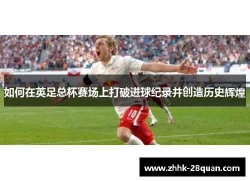 如何在英足总杯赛场上打破进球纪录并创造历史辉煌