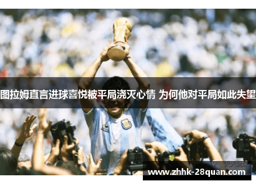 图拉姆直言进球喜悦被平局浇灭心情 为何他对平局如此失望