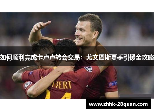 如何顺利完成卡卢卢转会交易：尤文图斯夏季引援全攻略