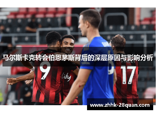 马尔斯卡克转会伯恩茅斯背后的深层原因与影响分析