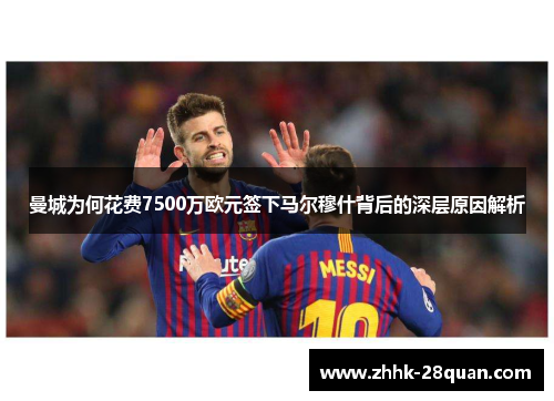 曼城为何花费7500万欧元签下马尔穆什背后的深层原因解析