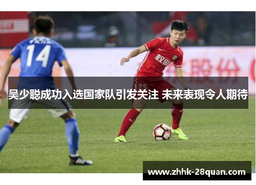 吴少聪成功入选国家队引发关注 未来表现令人期待