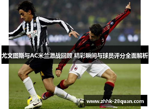 尤文图斯与AC米兰激战回顾 精彩瞬间与球员评分全面解析