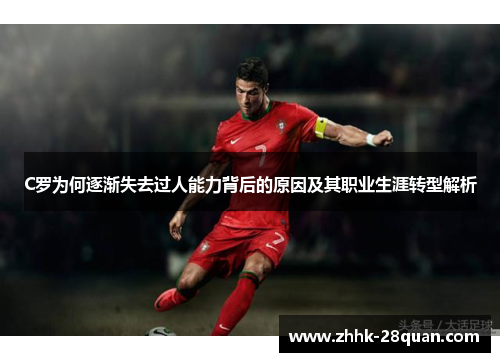C罗为何逐渐失去过人能力背后的原因及其职业生涯转型解析