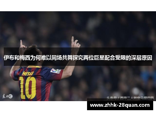 伊布和梅西为何难以同场共舞探究两位巨星配合受限的深层原因