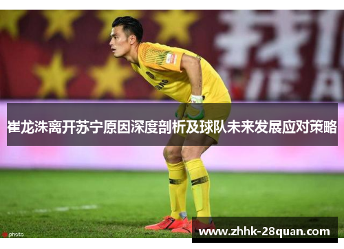 崔龙洙离开苏宁原因深度剖析及球队未来发展应对策略