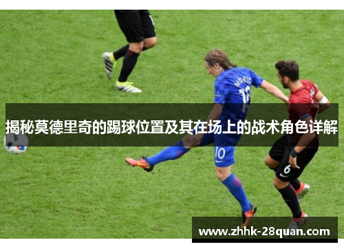 揭秘莫德里奇的踢球位置及其在场上的战术角色详解