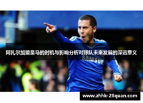 阿扎尔加盟皇马的时机与影响分析对球队未来发展的深远意义