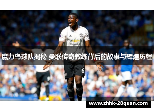 魔力鸟球队揭秘 曼联传奇教练背后的故事与辉煌历程