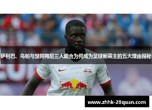 萨利巴、乌帕与楚阿梅尼三人组合为何成为足球新霸主的五大理由揭秘